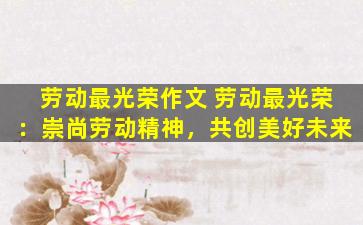 劳动最光荣作文 劳动最光荣：崇尚劳动精神，共创美好未来